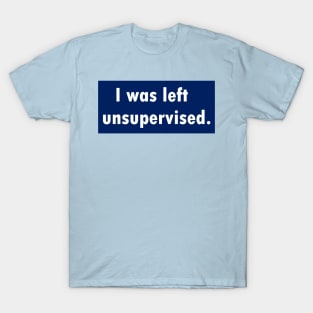 I was left unsupervised. T-Shirt